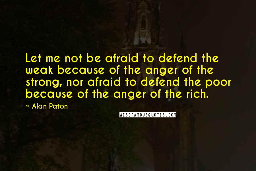 Alan Paton quotes: Let me not be afraid to defend the weak because of the anger of the strong, nor afraid to defend the poor because of the anger of the rich.