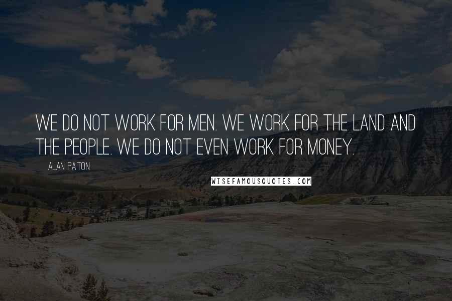 Alan Paton quotes: We do not work for men. We work for the land and the people. We do not even work for money.