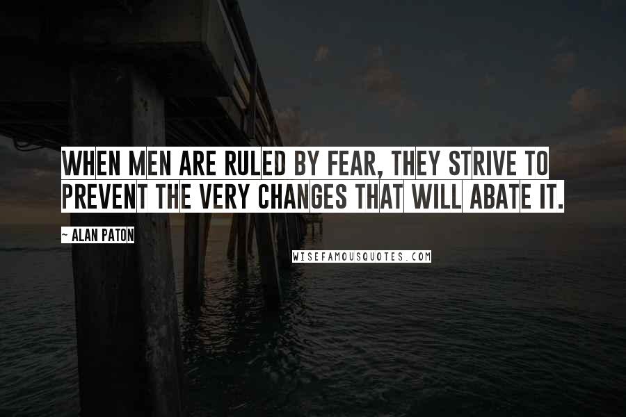 Alan Paton quotes: When men are ruled by fear, they strive to prevent the very changes that will abate it.