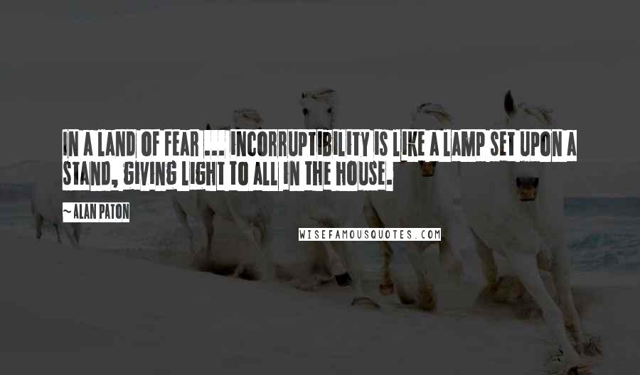 Alan Paton quotes: In a land of fear ... incorruptibility is like a lamp set upon a stand, giving light to all in the house.