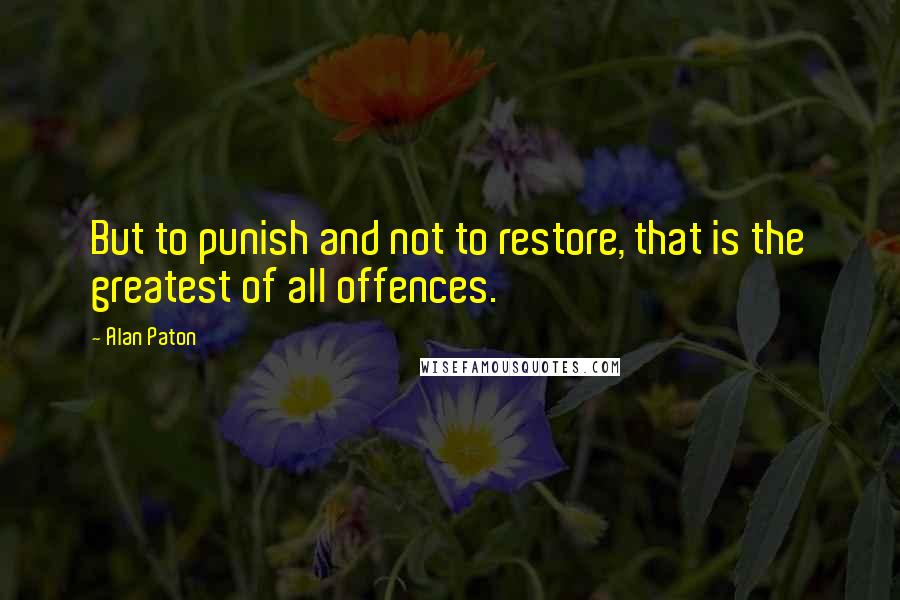 Alan Paton quotes: But to punish and not to restore, that is the greatest of all offences.