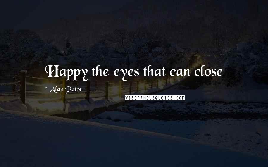 Alan Paton quotes: Happy the eyes that can close