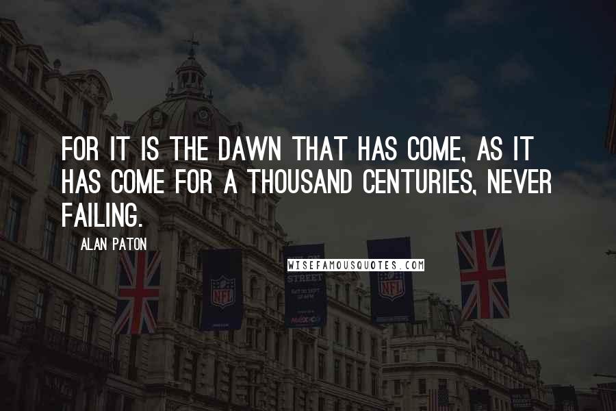 Alan Paton quotes: For it is the dawn that has come, as it has come for a thousand centuries, never failing.