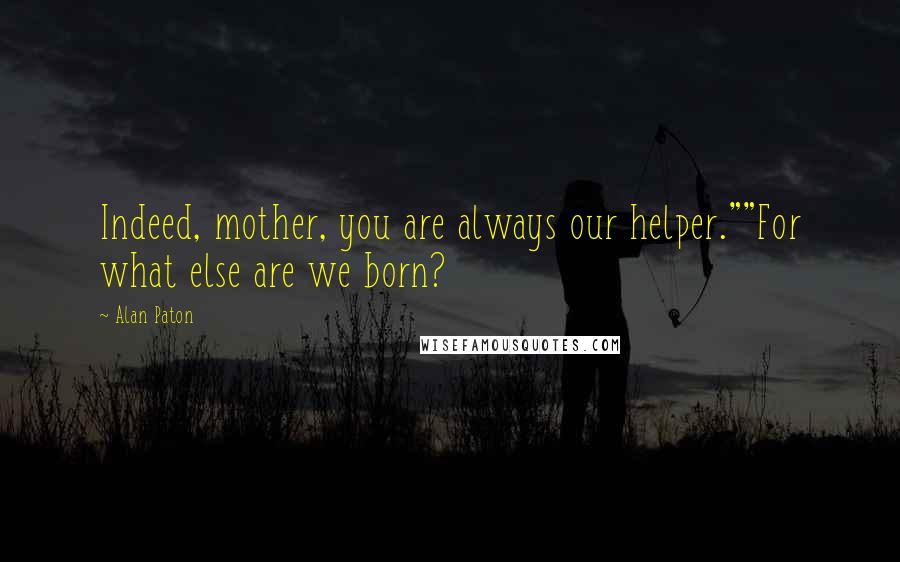 Alan Paton quotes: Indeed, mother, you are always our helper.""For what else are we born?