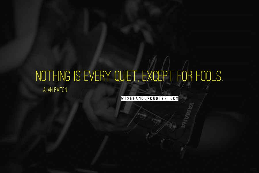 Alan Paton quotes: Nothing is every quiet, except for fools.