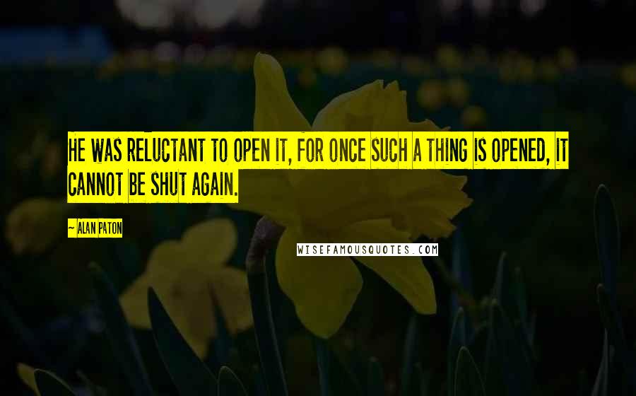 Alan Paton quotes: He was reluctant to open it, for once such a thing is opened, it cannot be shut again.