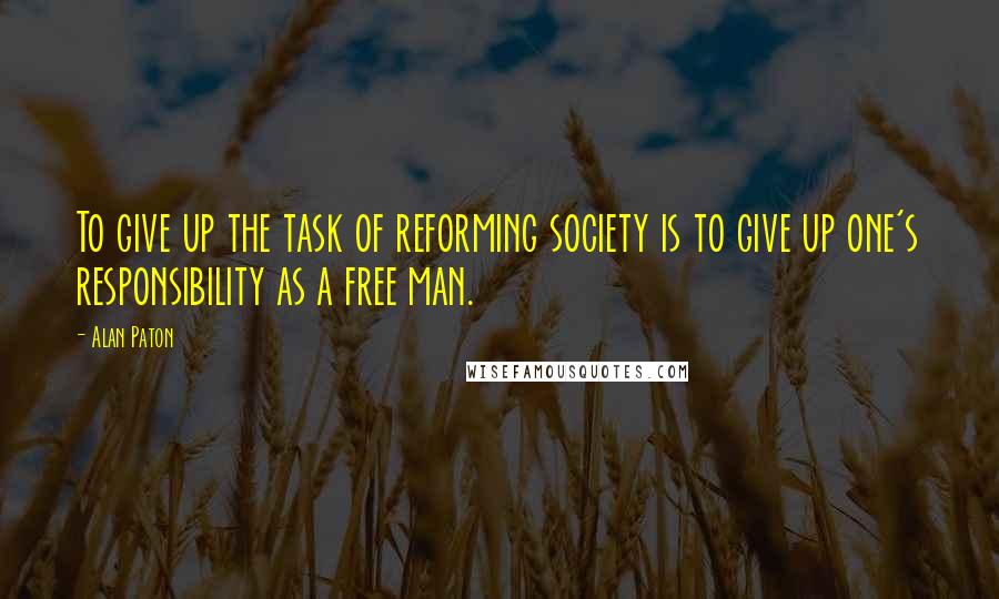 Alan Paton quotes: To give up the task of reforming society is to give up one's responsibility as a free man.