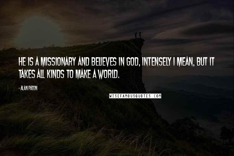 Alan Paton quotes: He is a missionary and believes in God, intensely I mean, but it takes all kinds to make a world.