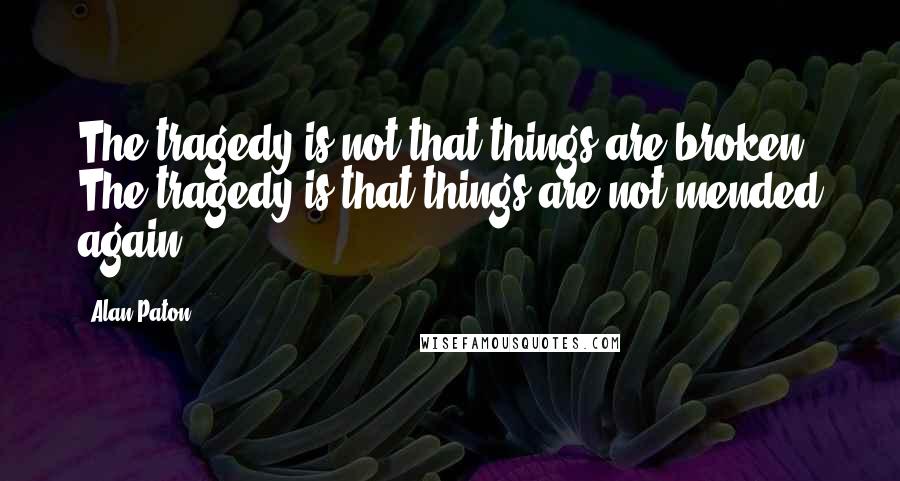 Alan Paton quotes: The tragedy is not that things are broken. The tragedy is that things are not mended again.