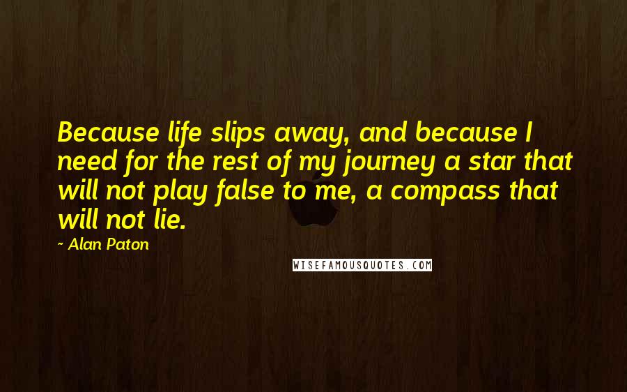 Alan Paton quotes: Because life slips away, and because I need for the rest of my journey a star that will not play false to me, a compass that will not lie.