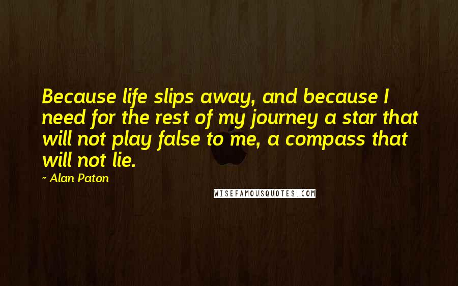Alan Paton quotes: Because life slips away, and because I need for the rest of my journey a star that will not play false to me, a compass that will not lie. Alan Paton quotes: Because life slips away, and because I need for the rest of my journey a star that will not play false to me, a compass that will not lie.