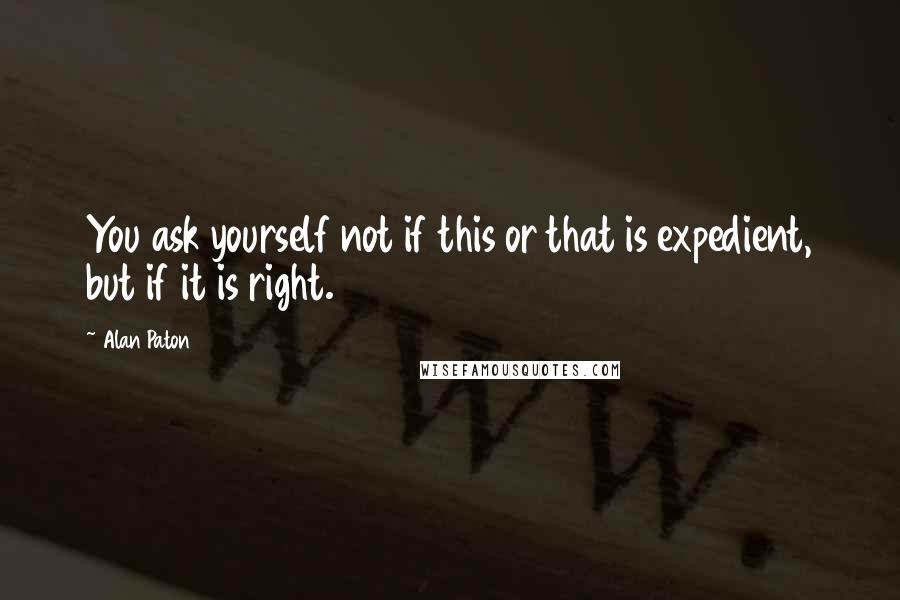 Alan Paton quotes: You ask yourself not if this or that is expedient, but if it is right.