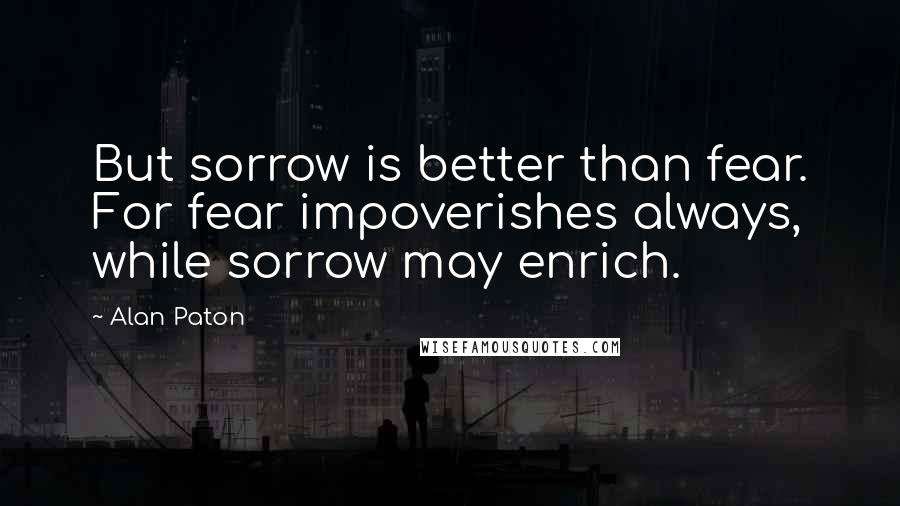 Alan Paton quotes: But sorrow is better than fear. For fear impoverishes always, while sorrow may enrich.