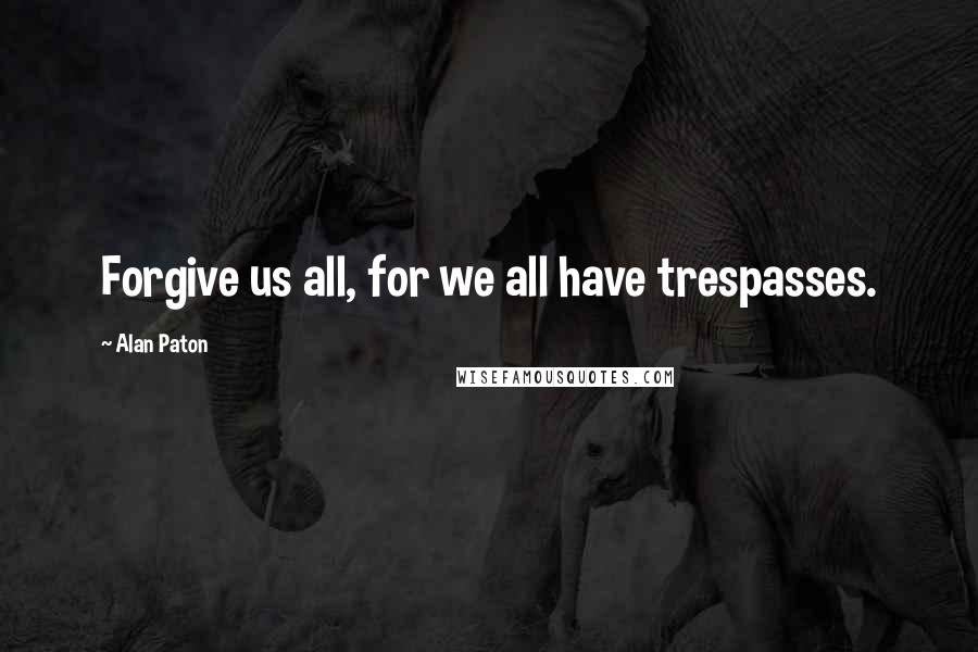 Alan Paton quotes: Forgive us all, for we all have trespasses.