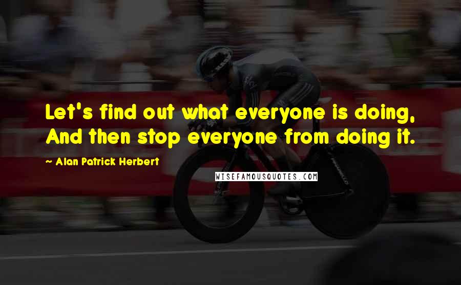 Alan Patrick Herbert quotes: Let's find out what everyone is doing, And then stop everyone from doing it.