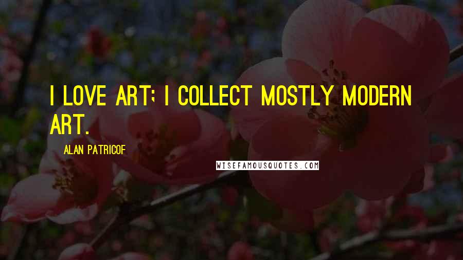 Alan Patricof quotes: I love art; I collect mostly modern art.