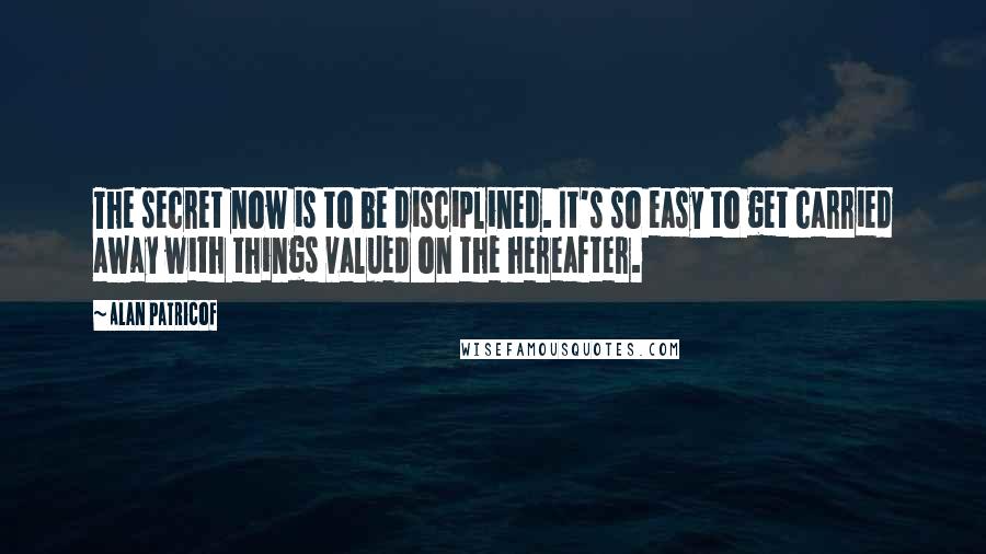 Alan Patricof quotes: The secret now is to be disciplined. It's so easy to get carried away with things valued on the hereafter.