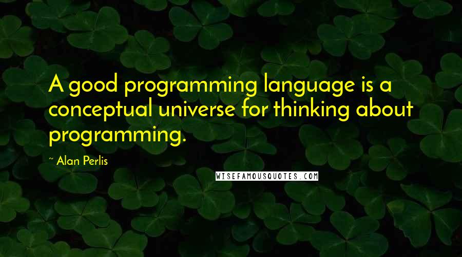 Alan Perlis quotes: A good programming language is a conceptual universe for thinking about programming.