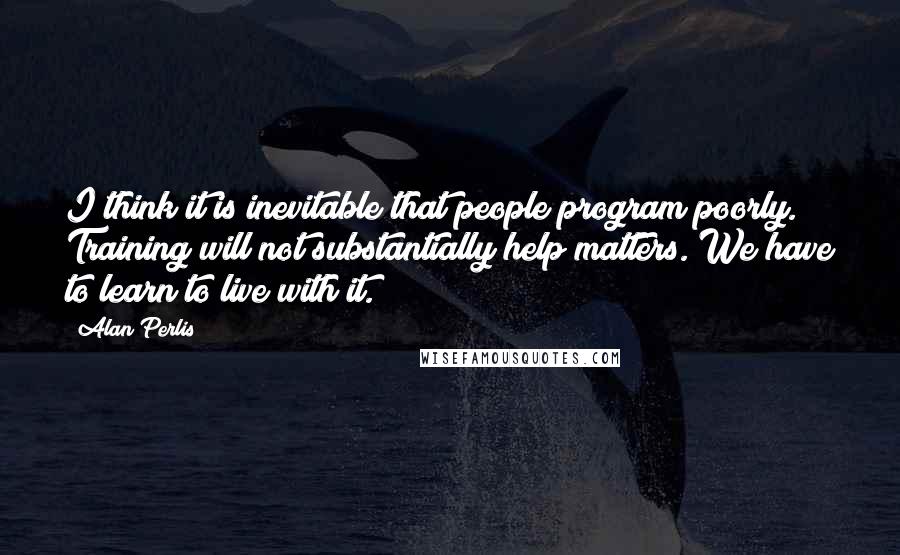 Alan Perlis quotes: I think it is inevitable that people program poorly. Training will not substantially help matters. We have to learn to live with it.