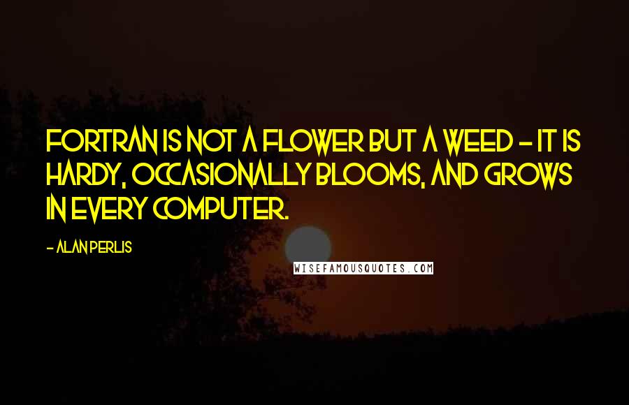 Alan Perlis quotes: FORTRAN is not a flower but a weed - it is hardy, occasionally blooms, and grows in every computer.