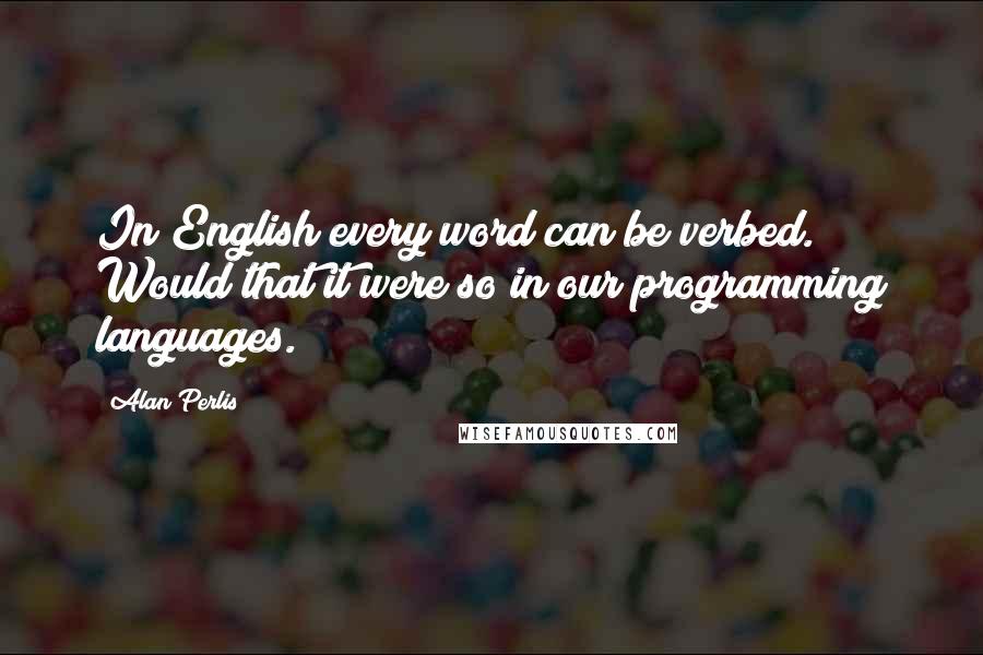 Alan Perlis quotes: In English every word can be verbed. Would that it were so in our programming languages.