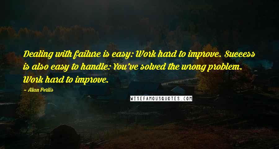 Alan Perlis quotes: Dealing with failure is easy: Work hard to improve. Success is also easy to handle: You've solved the wrong problem. Work hard to improve. Alan Perlis quotes: Dealing with failure is easy: Work hard to improve. Success is also easy to handle: You've solved the wrong problem. Work hard to improve.