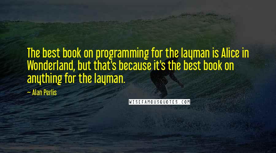 Alan Perlis quotes: The best book on programming for the layman is Alice in Wonderland, but that's because it's the best book on anything for the layman. Alan Perlis quotes: The best book on programming for the layman is Alice in Wonderland, but that's because it's the best book on anything for the layman.