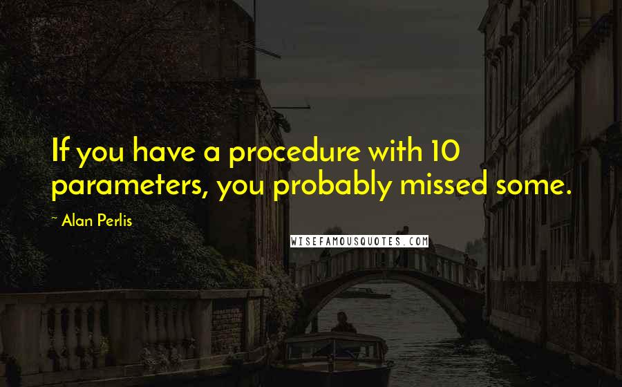 Alan Perlis quotes: If you have a procedure with 10 parameters, you probably missed some.