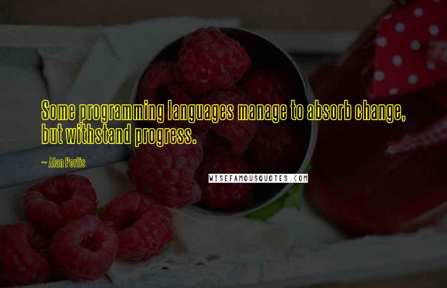 Alan Perlis quotes: Some programming languages manage to absorb change, but withstand progress.