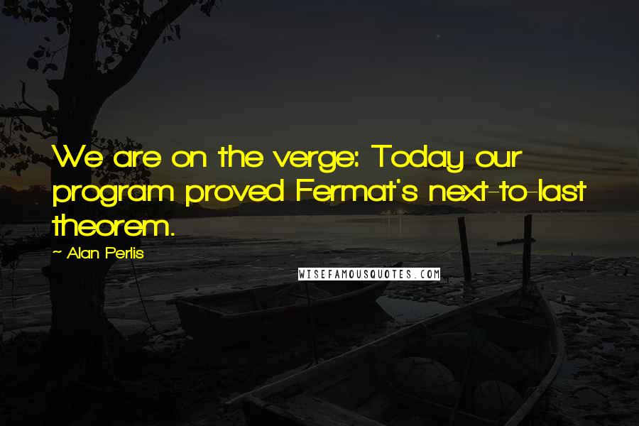 Alan Perlis quotes: We are on the verge: Today our program proved Fermat's next-to-last theorem.