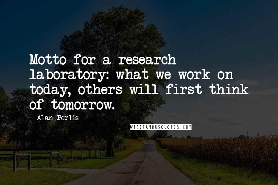 Alan Perlis quotes: Motto for a research laboratory: what we work on today, others will first think of tomorrow.