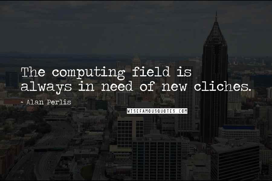 Alan Perlis quotes: The computing field is always in need of new cliches.