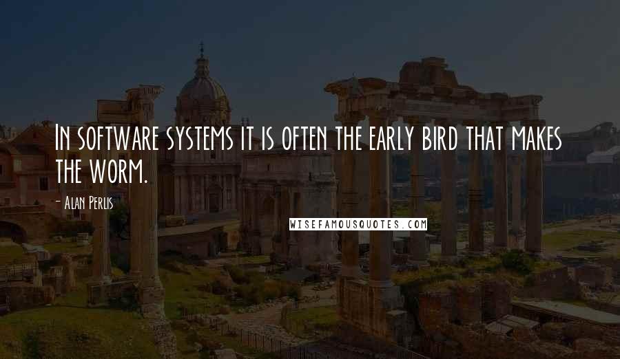 Alan Perlis quotes: In software systems it is often the early bird that makes the worm.