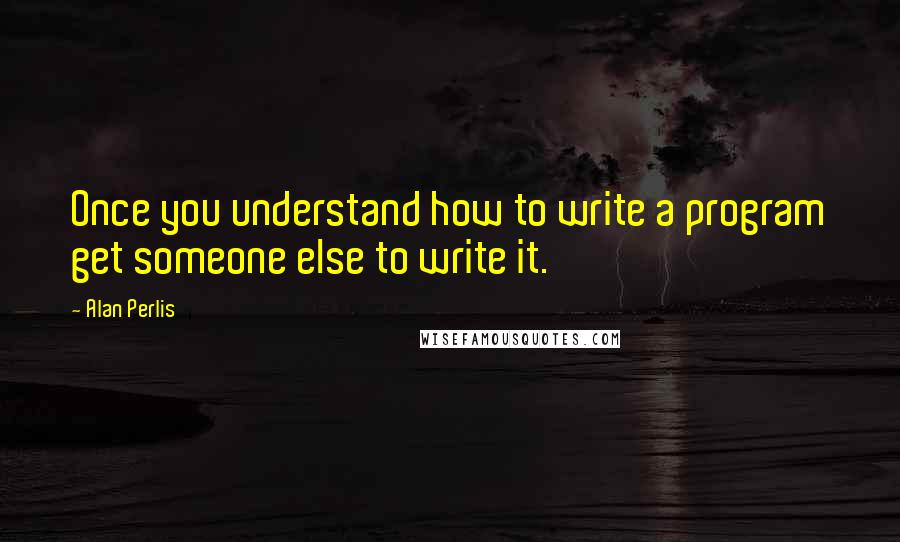 Alan Perlis quotes: Once you understand how to write a program get someone else to write it.