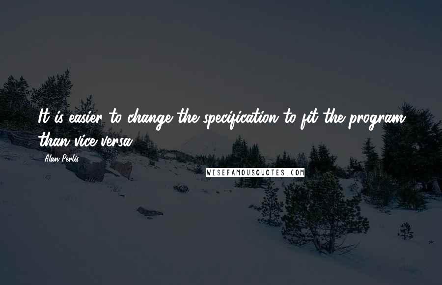 Alan Perlis quotes: It is easier to change the specification to fit the program than vice versa.