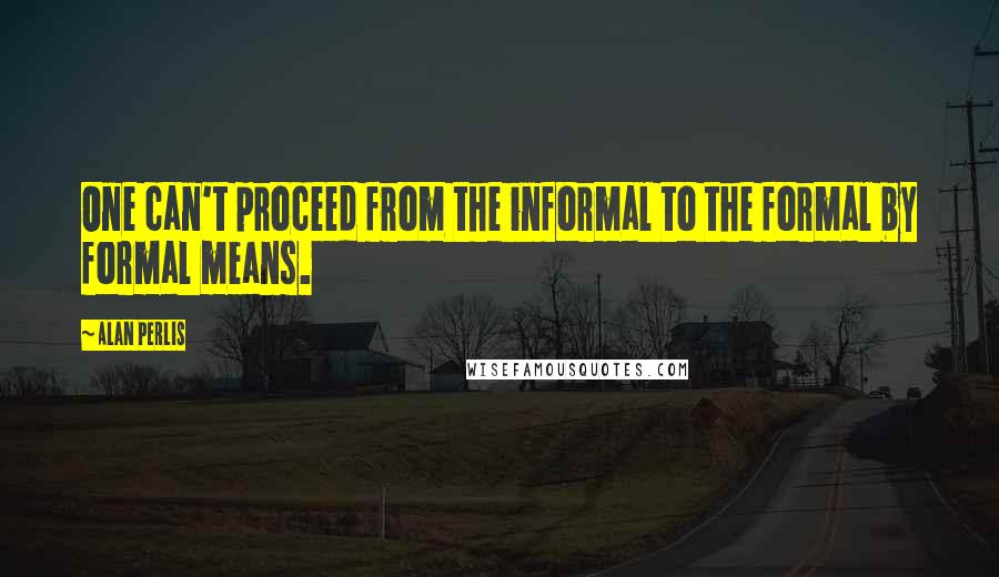 Alan Perlis quotes: One can't proceed from the informal to the formal by formal means.