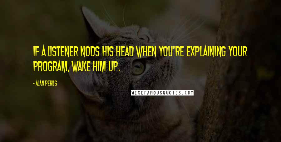 Alan Perlis quotes: If a listener nods his head when you're explaining your program, wake him up.