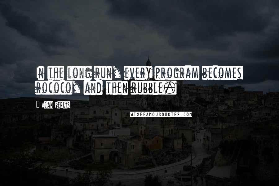 Alan Perlis quotes: In the long run, every program becomes rococo, and then rubble.