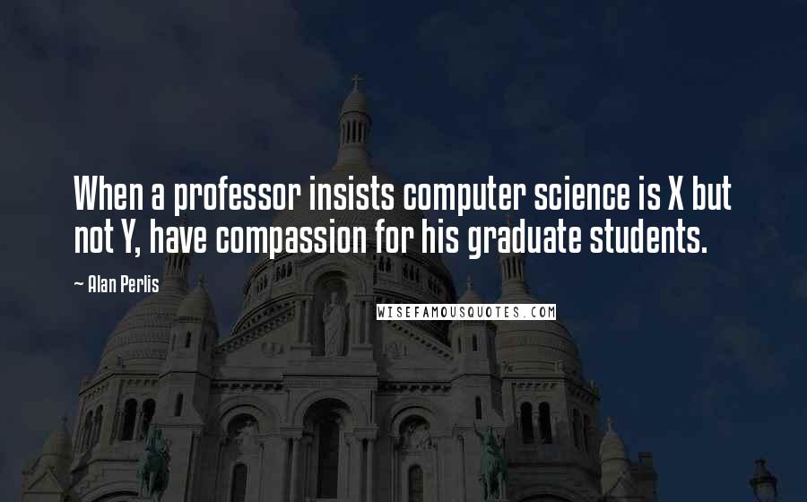 Alan Perlis quotes: When a professor insists computer science is X but not Y, have compassion for his graduate students.