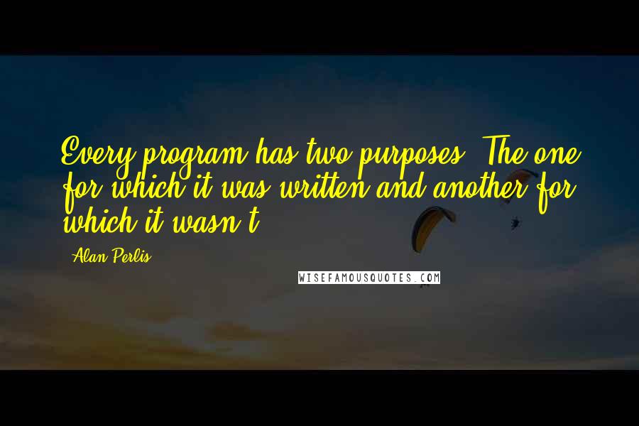 Alan Perlis quotes: Every program has two purposes: The one for which it was written and another for which it wasn't.