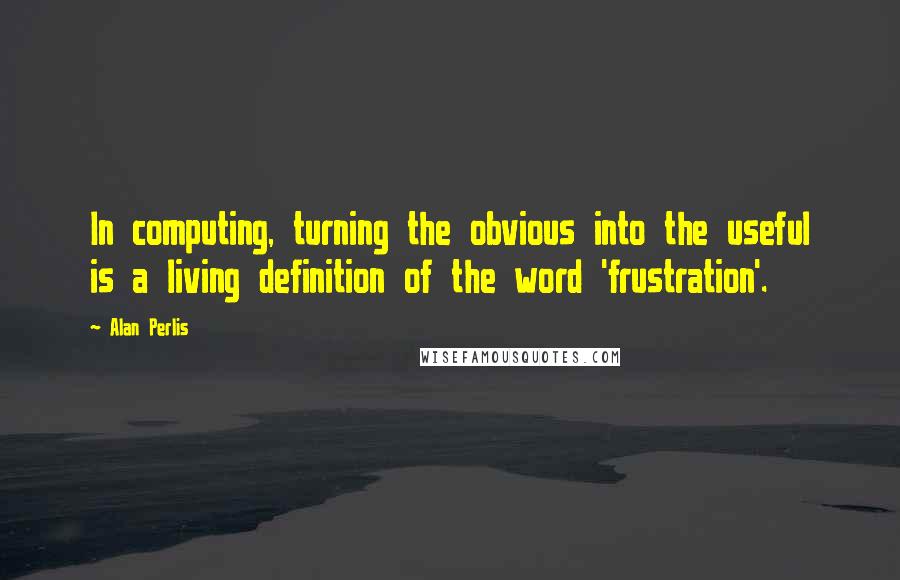 Alan Perlis quotes: In computing, turning the obvious into the useful is a living definition of the word 'frustration'.
