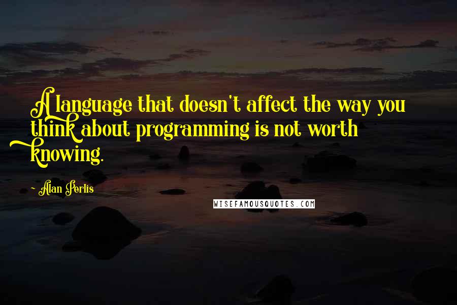 Alan Perlis quotes: A language that doesn't affect the way you think about programming is not worth knowing.