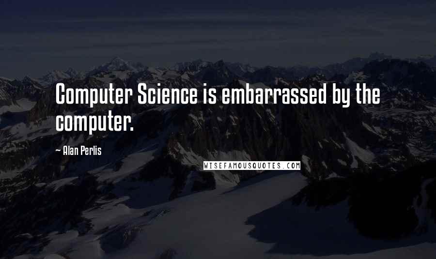 Alan Perlis quotes: Computer Science is embarrassed by the computer.