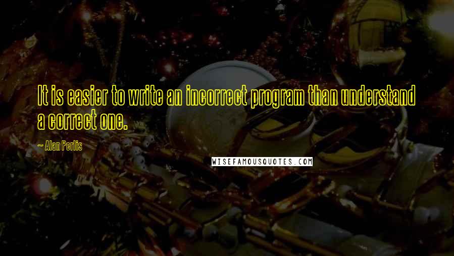 Alan Perlis quotes: It is easier to write an incorrect program than understand a correct one.