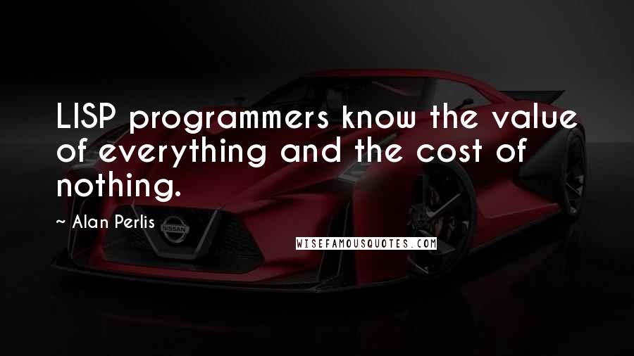 Alan Perlis quotes: LISP programmers know the value of everything and the cost of nothing.