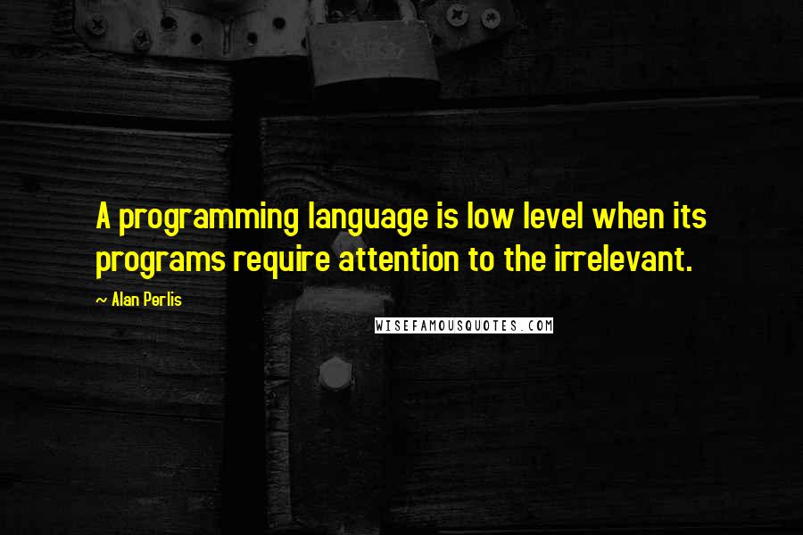 Alan Perlis quotes: A programming language is low level when its programs require attention to the irrelevant.