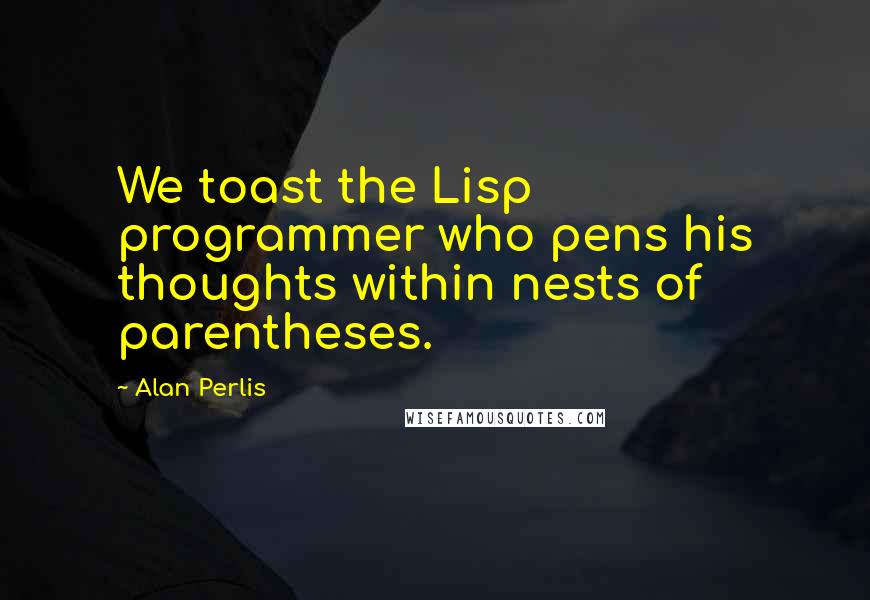 Alan Perlis quotes: We toast the Lisp programmer who pens his thoughts within nests of parentheses.