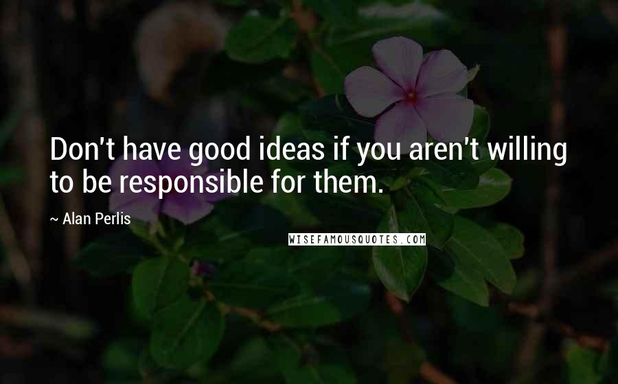 Alan Perlis quotes: Don't have good ideas if you aren't willing to be responsible for them.