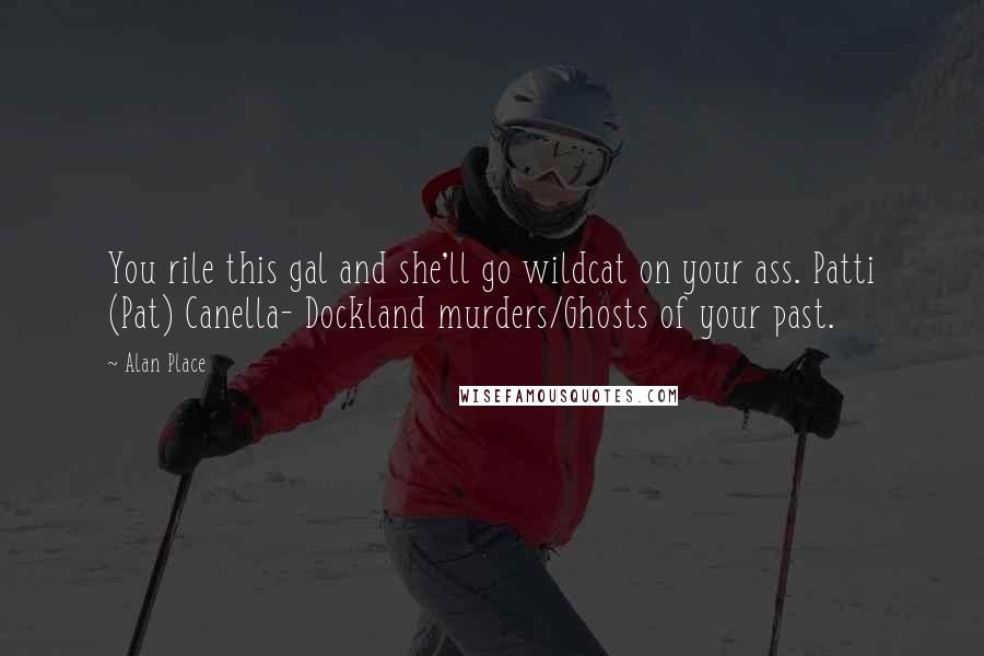 Alan Place quotes: You rile this gal and she'll go wildcat on your ass. Patti (Pat) Canella- Dockland murders/Ghosts of your past. Alan Place quotes: You rile this gal and she'll go wildcat on your ass. Patti (Pat) Canella- Dockland murders/Ghosts of your past.