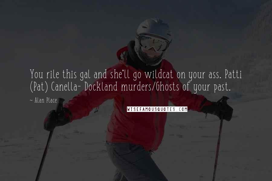 Alan Place quotes: You rile this gal and she'll go wildcat on your ass. Patti (Pat) Canella- Dockland murders/Ghosts of your past.